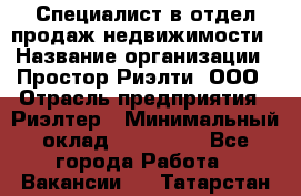 Специалист в отдел продаж недвижимости › Название организации ­ Простор-Риэлти, ООО › Отрасль предприятия ­ Риэлтер › Минимальный оклад ­ 140 000 - Все города Работа » Вакансии   . Татарстан респ.